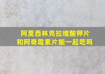 阿莫西林克拉维酸钾片和阿奇霉素片能一起吃吗