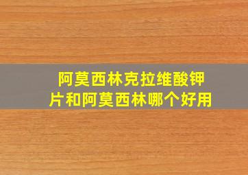 阿莫西林克拉维酸钾片和阿莫西林哪个好用