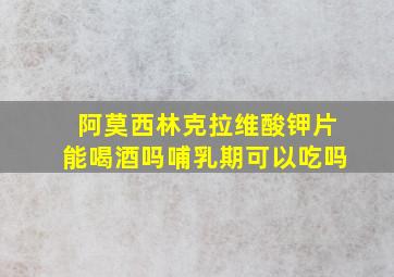 阿莫西林克拉维酸钾片能喝酒吗哺乳期可以吃吗