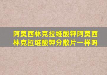 阿莫西林克拉维酸钾阿莫西林克拉维酸钾分散片一样吗