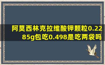 阿莫西林克拉维酸钾颗粒0.2285g包吃0.498是吃两袋吗