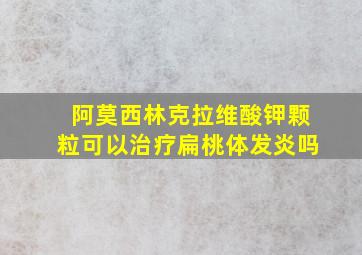 阿莫西林克拉维酸钾颗粒可以治疗扁桃体发炎吗