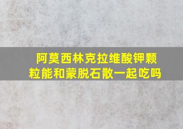 阿莫西林克拉维酸钾颗粒能和蒙脱石散一起吃吗