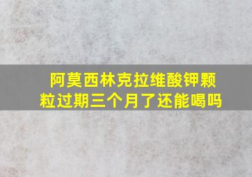 阿莫西林克拉维酸钾颗粒过期三个月了还能喝吗