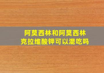 阿莫西林和阿莫西林克拉维酸钾可以混吃吗