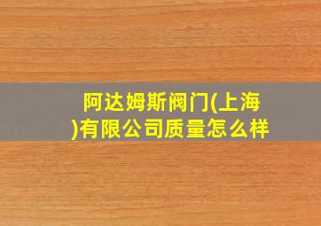 阿达姆斯阀门(上海)有限公司质量怎么样