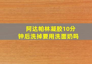 阿达帕林凝胶10分钟后洗掉要用洗面奶吗