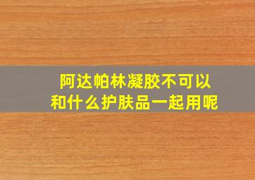 阿达帕林凝胶不可以和什么护肤品一起用呢