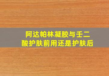 阿达帕林凝胶与壬二酸护肤前用还是护肤后