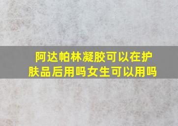 阿达帕林凝胶可以在护肤品后用吗女生可以用吗