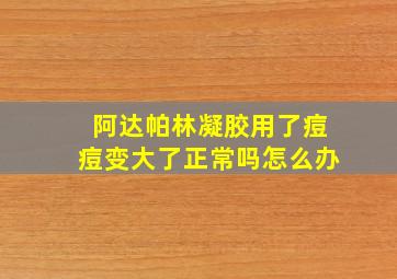 阿达帕林凝胶用了痘痘变大了正常吗怎么办