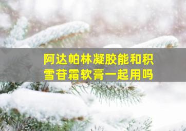 阿达帕林凝胶能和积雪苷霜软膏一起用吗