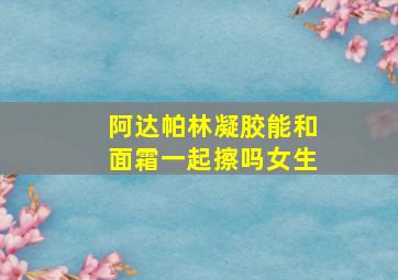 阿达帕林凝胶能和面霜一起擦吗女生