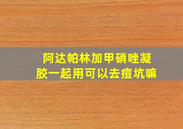 阿达帕林加甲硝唑凝胶一起用可以去痘坑嘛