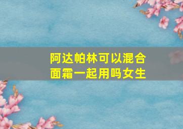 阿达帕林可以混合面霜一起用吗女生