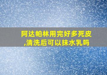 阿达帕林用完好多死皮,清洗后可以抹水乳吗