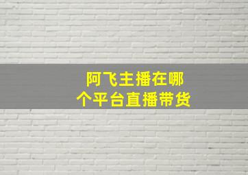 阿飞主播在哪个平台直播带货