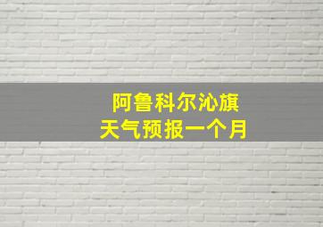 阿鲁科尔沁旗天气预报一个月