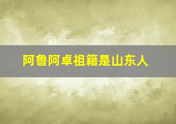 阿鲁阿卓祖籍是山东人