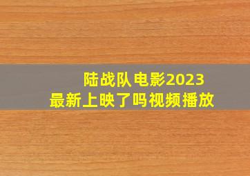 陆战队电影2023最新上映了吗视频播放