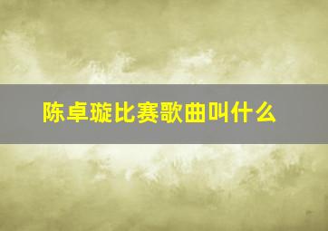 陈卓璇比赛歌曲叫什么