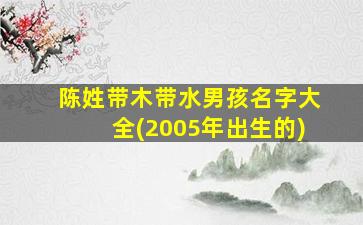 陈姓带木带水男孩名字大全(2005年出生的)