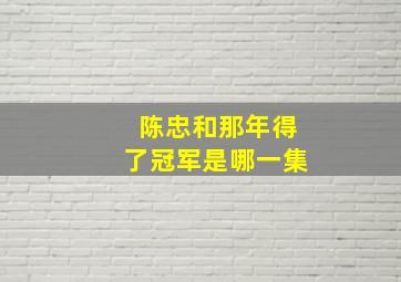 陈忠和那年得了冠军是哪一集