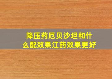 降压药厄贝沙坦和什么配效果江药效果更好