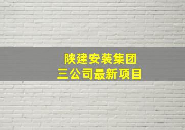 陕建安装集团三公司最新项目