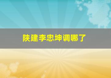 陕建李忠坤调哪了