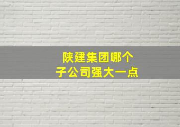 陕建集团哪个子公司强大一点