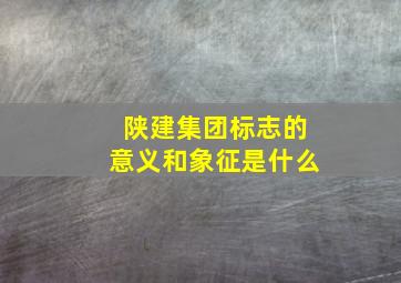 陕建集团标志的意义和象征是什么