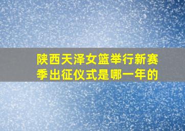 陕西天泽女篮举行新赛季出征仪式是哪一年的