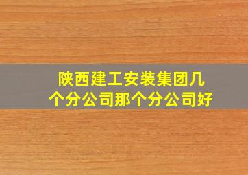 陕西建工安装集团几个分公司那个分公司好