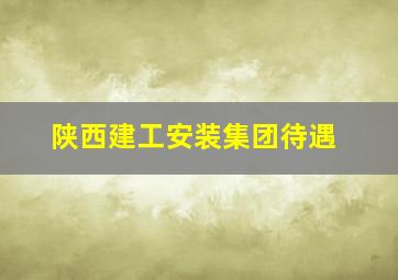 陕西建工安装集团待遇