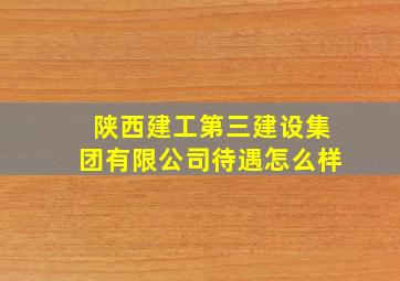 陕西建工第三建设集团有限公司待遇怎么样