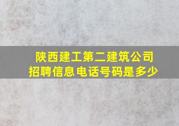 陕西建工第二建筑公司招聘信息电话号码是多少