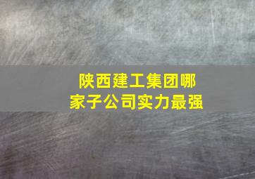 陕西建工集团哪家子公司实力最强