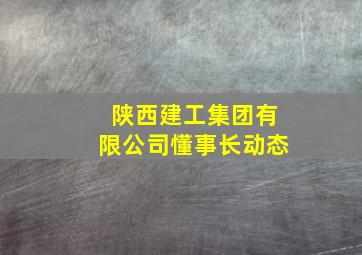 陕西建工集团有限公司懂事长动态