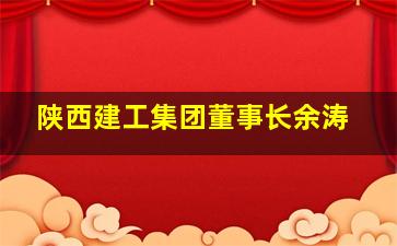 陕西建工集团董事长余涛