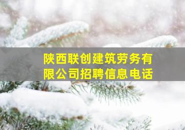 陕西联创建筑劳务有限公司招聘信息电话