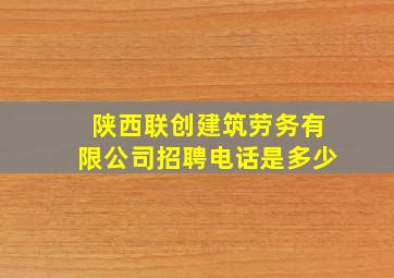 陕西联创建筑劳务有限公司招聘电话是多少