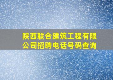 陕西联合建筑工程有限公司招聘电话号码查询