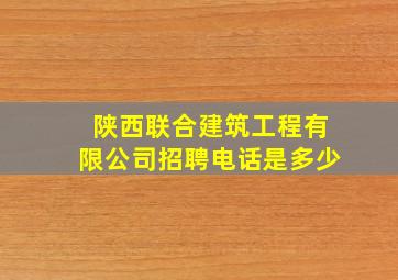 陕西联合建筑工程有限公司招聘电话是多少