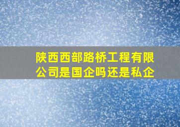 陕西西部路桥工程有限公司是国企吗还是私企