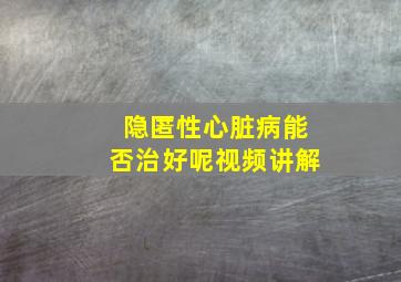 隐匿性心脏病能否治好呢视频讲解