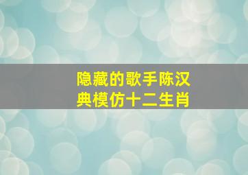 隐藏的歌手陈汉典模仿十二生肖