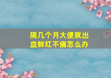 隔几个月大便就出血鲜红不痛怎么办