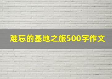 难忘的基地之旅500字作文