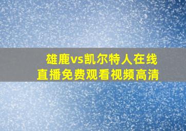 雄鹿vs凯尔特人在线直播免费观看视频高清